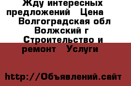 Жду интересных предложений › Цена ­ 100 - Волгоградская обл., Волжский г. Строительство и ремонт » Услуги   